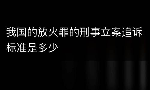 我国的放火罪的刑事立案追诉标准是多少