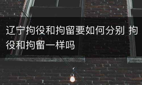 辽宁拘役和拘留要如何分别 拘役和拘留一样吗