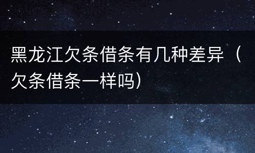 黑龙江欠条借条有几种差异（欠条借条一样吗）