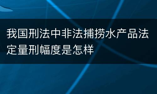 我国刑法中非法捕捞水产品法定量刑幅度是怎样
