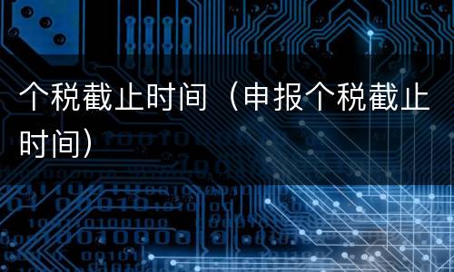 个税截止时间（申报个税截止时间）