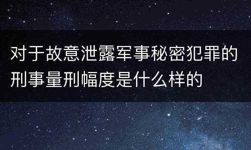 对于故意泄露军事秘密犯罪的刑事量刑幅度是什么样的