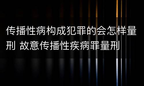 传播性病构成犯罪的会怎样量刑 故意传播性疾病罪量刑