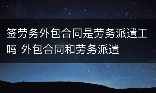 签劳务外包合同是劳务派遣工吗 外包合同和劳务派遣