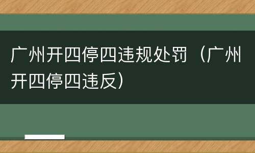 广州开四停四违规处罚（广州开四停四违反）