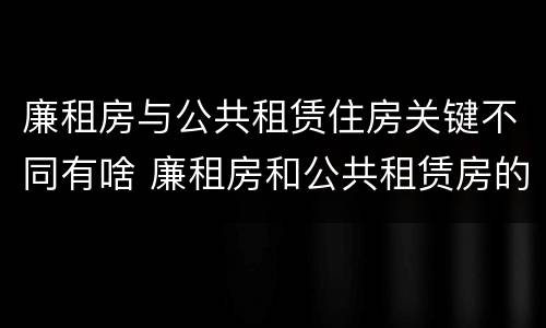 廉租房与公共租赁住房关键不同有啥 廉租房和公共租赁房的区别