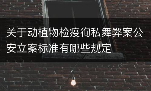 关于动植物检疫徇私舞弊案公安立案标准有哪些规定