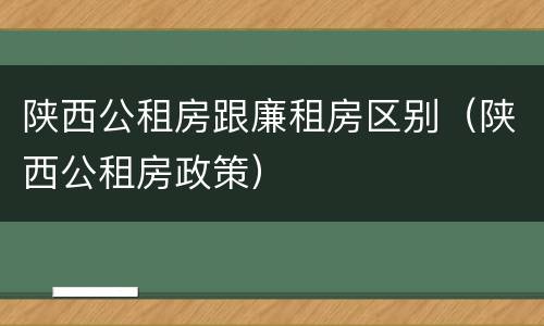 陕西公租房跟廉租房区别（陕西公租房政策）