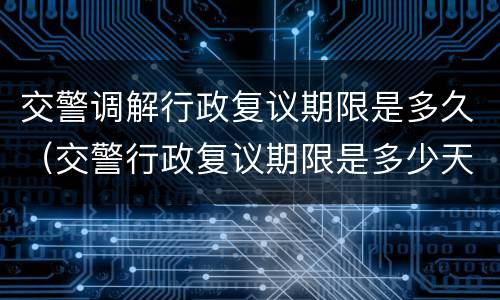 交警调解行政复议期限是多久（交警行政复议期限是多少天）