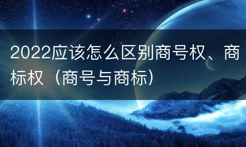 2022应该怎么区别商号权、商标权（商号与商标）