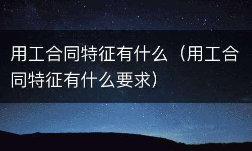 用工合同特征有什么（用工合同特征有什么要求）