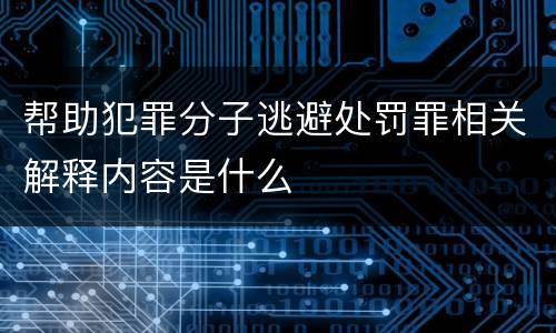 帮助犯罪分子逃避处罚罪相关解释内容是什么