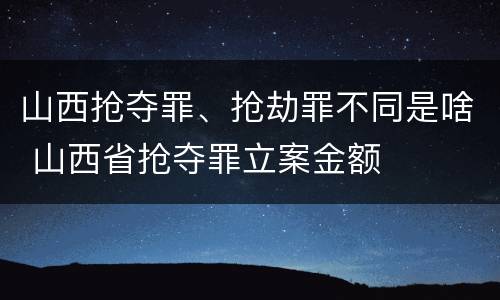 山西抢夺罪、抢劫罪不同是啥 山西省抢夺罪立案金额