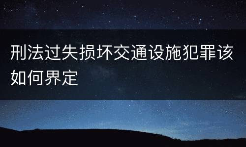 刑法过失损坏交通设施犯罪该如何界定