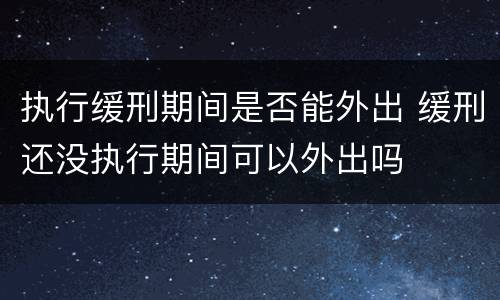 执行缓刑期间是否能外出 缓刑还没执行期间可以外出吗