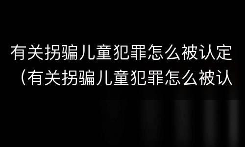 有关拐骗儿童犯罪怎么被认定（有关拐骗儿童犯罪怎么被认定为犯罪）