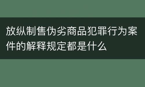 放纵制售伪劣商品犯罪行为案件的解释规定都是什么