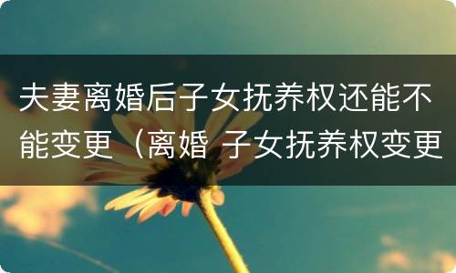 夫妻离婚后子女抚养权还能不能变更（离婚 子女抚养权变更）