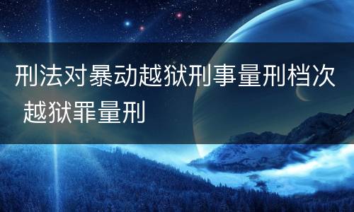 刑法对暴动越狱刑事量刑档次 越狱罪量刑