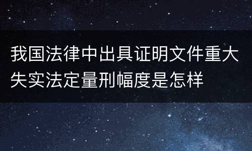 我国法律中出具证明文件重大失实法定量刑幅度是怎样