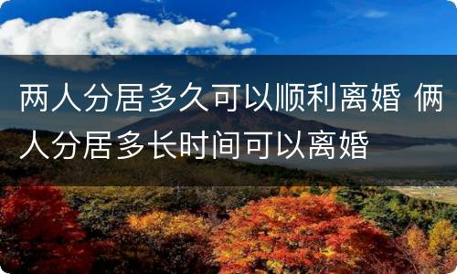 两人分居多久可以顺利离婚 俩人分居多长时间可以离婚