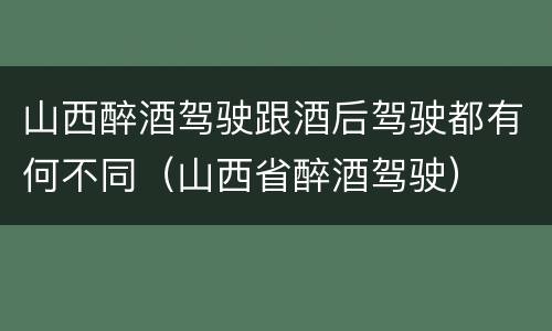 山西醉酒驾驶跟酒后驾驶都有何不同（山西省醉酒驾驶）