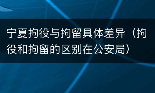 宁夏拘役与拘留具体差异（拘役和拘留的区别在公安局）