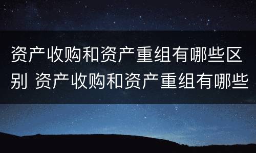 资产收购和资产重组有哪些区别 资产收购和资产重组有哪些区别呢