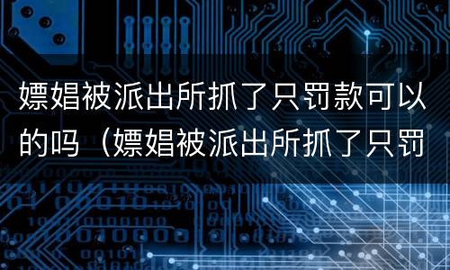 嫖娼被派出所抓了只罚款可以的吗（嫖娼被派出所抓了只罚款可以的吗多少钱）