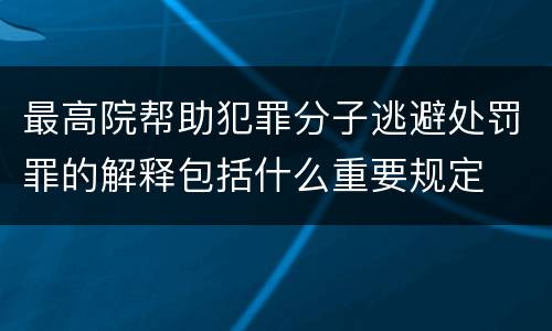最高院帮助犯罪分子逃避处罚罪的解释包括什么重要规定