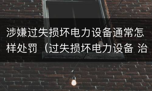 涉嫌过失损坏电力设备通常怎样处罚（过失损坏电力设备 治安处罚）