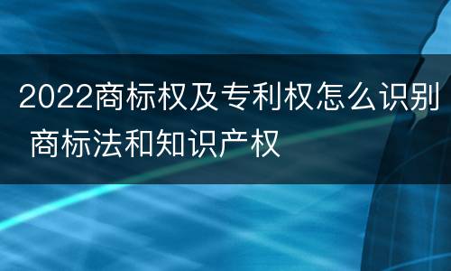 2022商标权及专利权怎么识别 商标法和知识产权