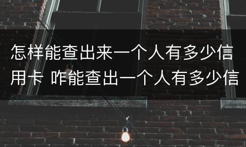 怎样能查出来一个人有多少信用卡 咋能查出一个人有多少信用卡