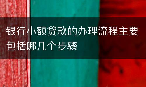 银行小额贷款的办理流程主要包括哪几个步骤