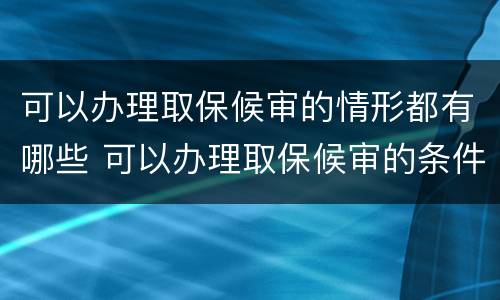 可以办理取保候审的情形都有哪些 可以办理取保候审的条件