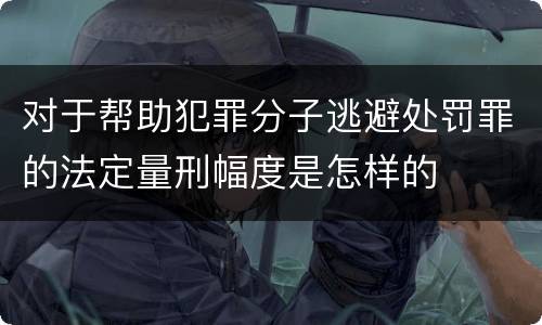 对于帮助犯罪分子逃避处罚罪的法定量刑幅度是怎样的