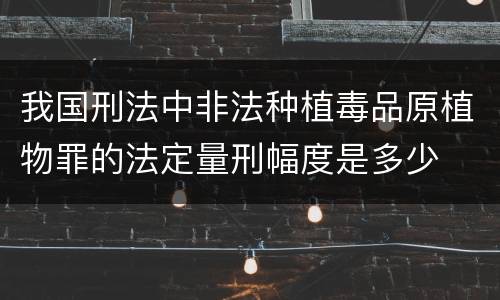 我国刑法中非法种植毒品原植物罪的法定量刑幅度是多少