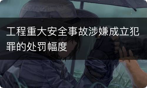 工程重大安全事故涉嫌成立犯罪的处罚幅度