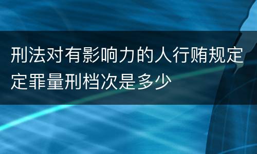刑法对有影响力的人行贿规定定罪量刑档次是多少