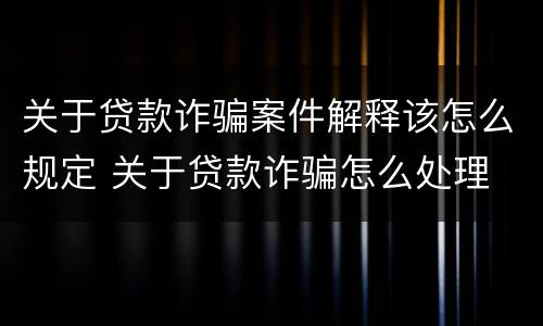 关于贷款诈骗案件解释该怎么规定 关于贷款诈骗怎么处理