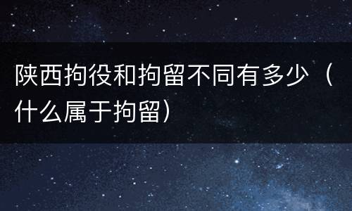 陕西拘役和拘留不同有多少（什么属于拘留）