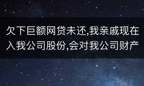 欠下巨额网贷未还,我亲戚现在入我公司股份,会对我公司财产生影响吗,怎样解决