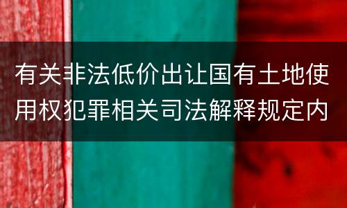 有关非法低价出让国有土地使用权犯罪相关司法解释规定内容包括什么