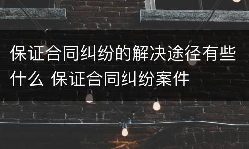 保证合同纠纷的解决途径有些什么 保证合同纠纷案件