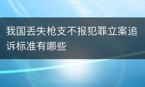 我国丢失枪支不报犯罪立案追诉标准有哪些