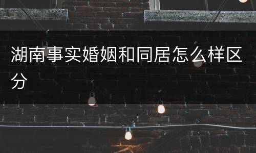湖南事实婚姻和同居怎么样区分
