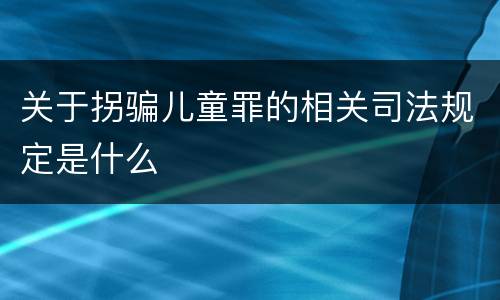 关于拐骗儿童罪的相关司法规定是什么