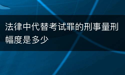 法律中代替考试罪的刑事量刑幅度是多少