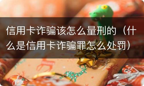 信用卡诈骗该怎么量刑的（什么是信用卡诈骗罪怎么处罚）