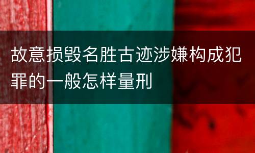 故意损毁名胜古迹涉嫌构成犯罪的一般怎样量刑